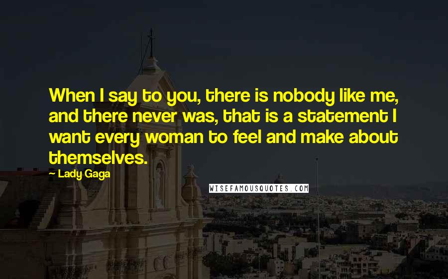 Lady Gaga Quotes: When I say to you, there is nobody like me, and there never was, that is a statement I want every woman to feel and make about themselves.