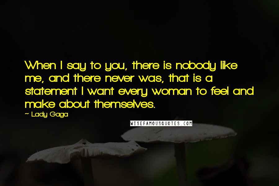 Lady Gaga Quotes: When I say to you, there is nobody like me, and there never was, that is a statement I want every woman to feel and make about themselves.