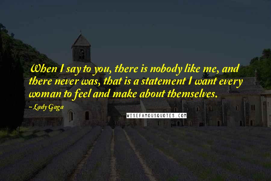 Lady Gaga Quotes: When I say to you, there is nobody like me, and there never was, that is a statement I want every woman to feel and make about themselves.