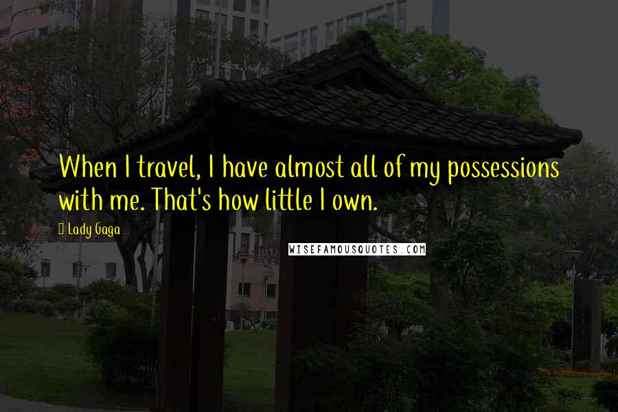 Lady Gaga Quotes: When I travel, I have almost all of my possessions with me. That's how little I own.