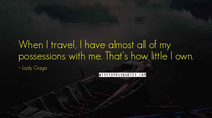 Lady Gaga Quotes: When I travel, I have almost all of my possessions with me. That's how little I own.