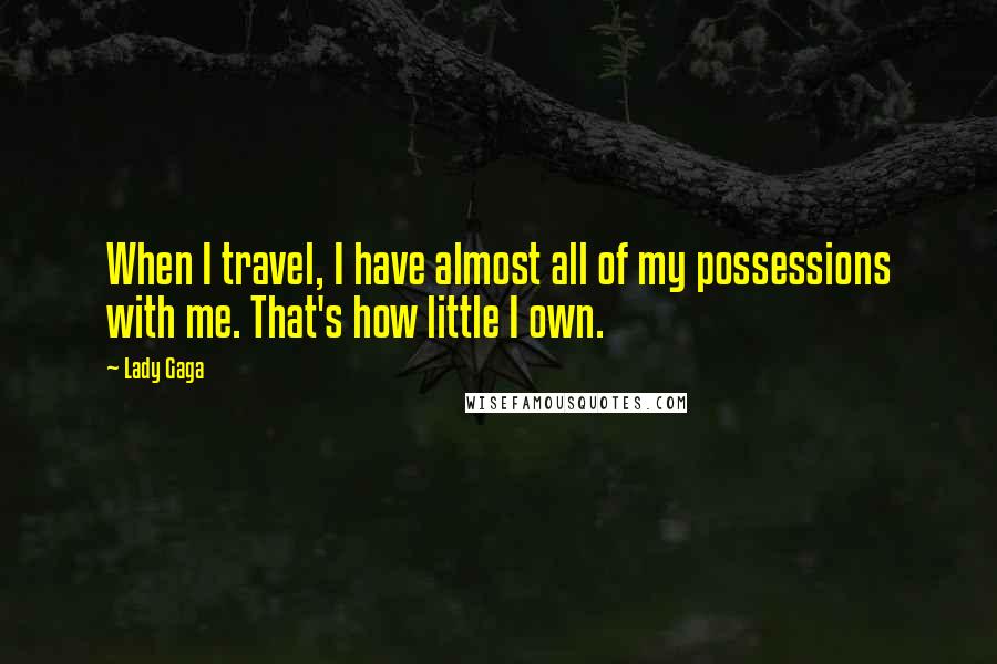 Lady Gaga Quotes: When I travel, I have almost all of my possessions with me. That's how little I own.