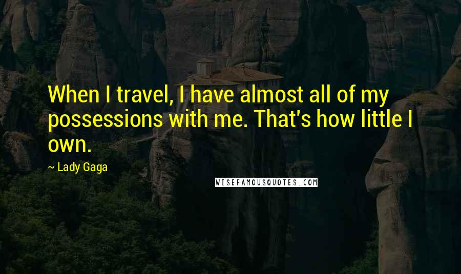 Lady Gaga Quotes: When I travel, I have almost all of my possessions with me. That's how little I own.