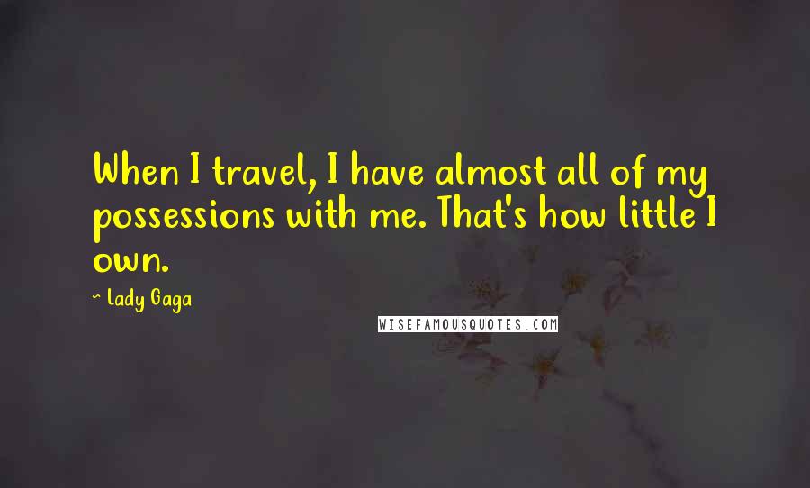 Lady Gaga Quotes: When I travel, I have almost all of my possessions with me. That's how little I own.