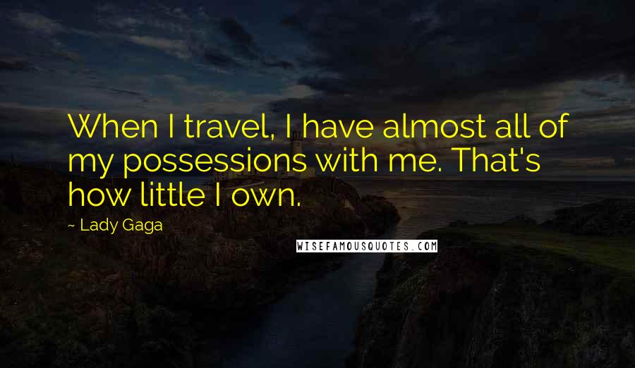 Lady Gaga Quotes: When I travel, I have almost all of my possessions with me. That's how little I own.