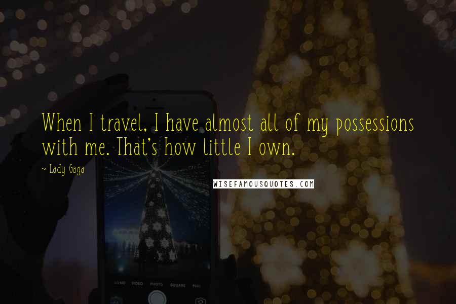 Lady Gaga Quotes: When I travel, I have almost all of my possessions with me. That's how little I own.