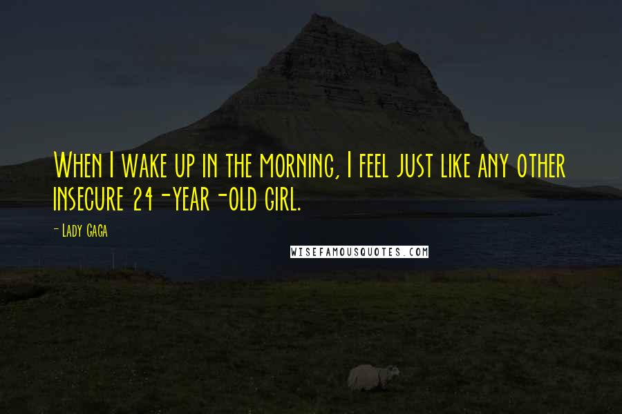 Lady Gaga Quotes: When I wake up in the morning, I feel just like any other insecure 24-year-old girl.
