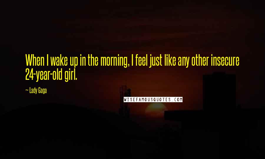 Lady Gaga Quotes: When I wake up in the morning, I feel just like any other insecure 24-year-old girl.