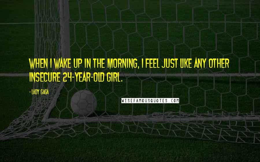 Lady Gaga Quotes: When I wake up in the morning, I feel just like any other insecure 24-year-old girl.