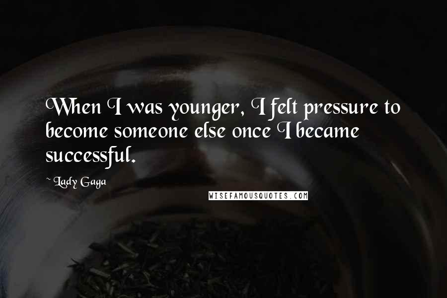 Lady Gaga Quotes: When I was younger, I felt pressure to become someone else once I became successful.