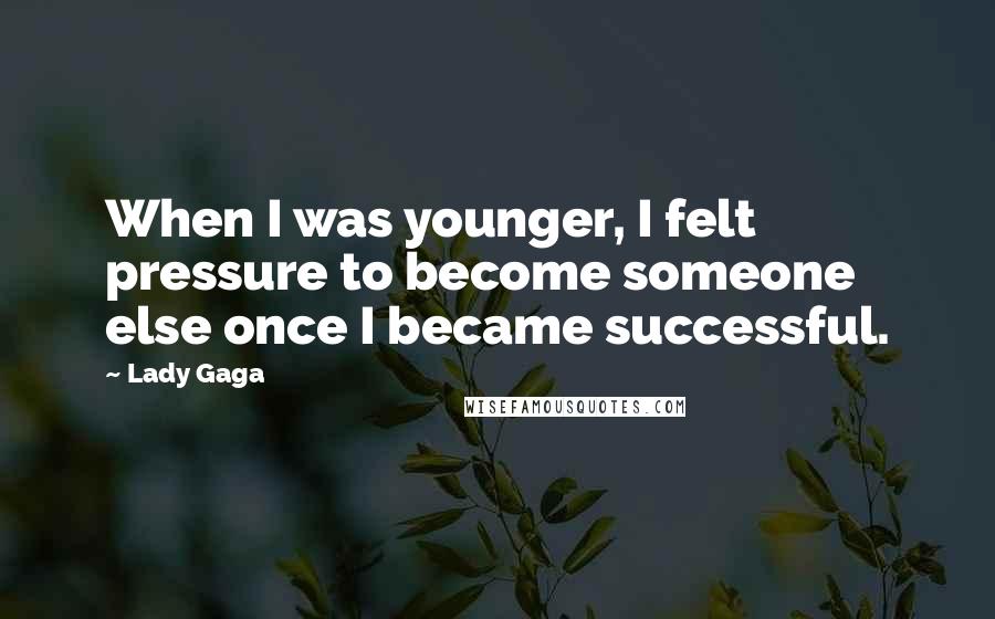 Lady Gaga Quotes: When I was younger, I felt pressure to become someone else once I became successful.