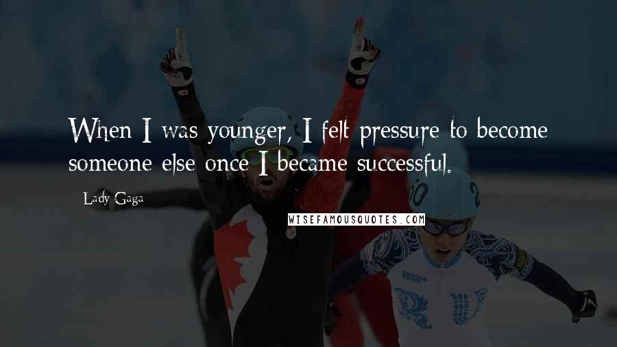 Lady Gaga Quotes: When I was younger, I felt pressure to become someone else once I became successful.