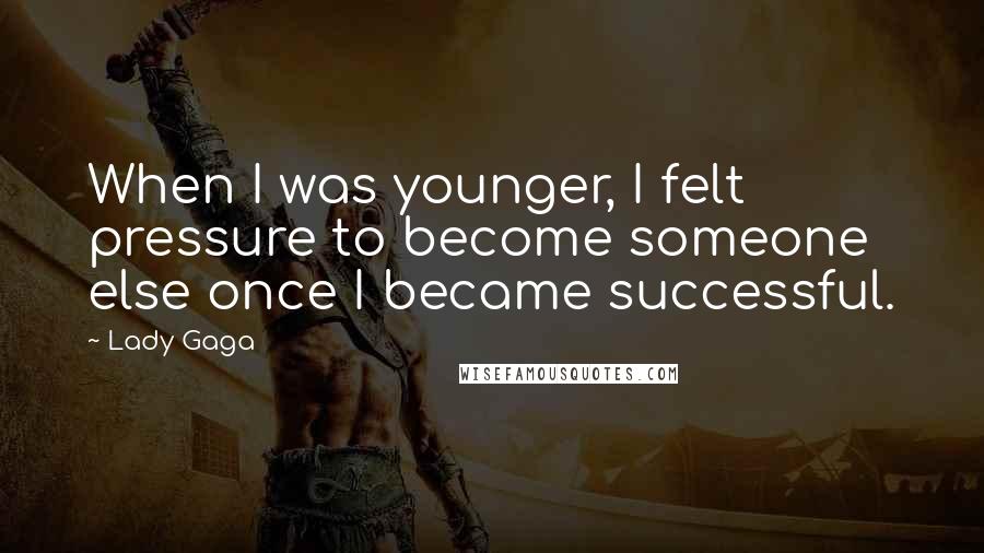 Lady Gaga Quotes: When I was younger, I felt pressure to become someone else once I became successful.