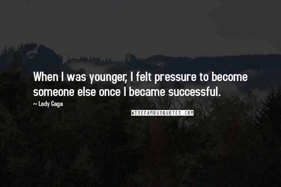 Lady Gaga Quotes: When I was younger, I felt pressure to become someone else once I became successful.