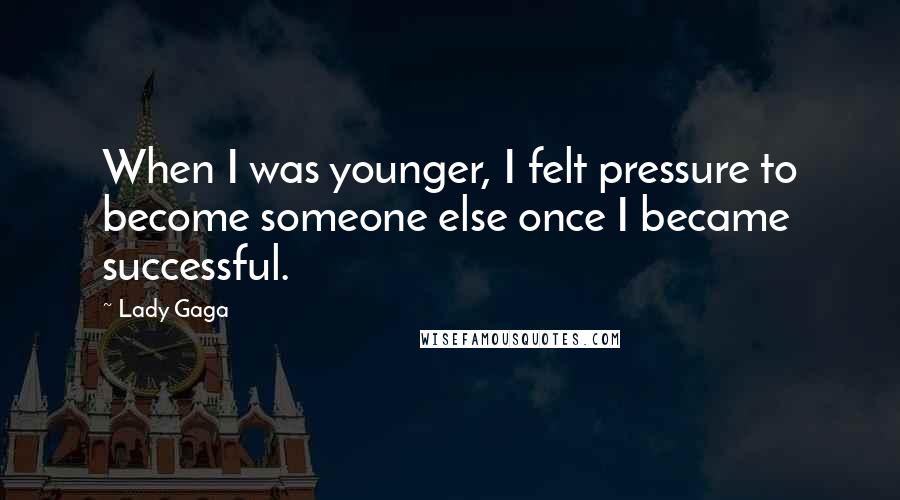 Lady Gaga Quotes: When I was younger, I felt pressure to become someone else once I became successful.