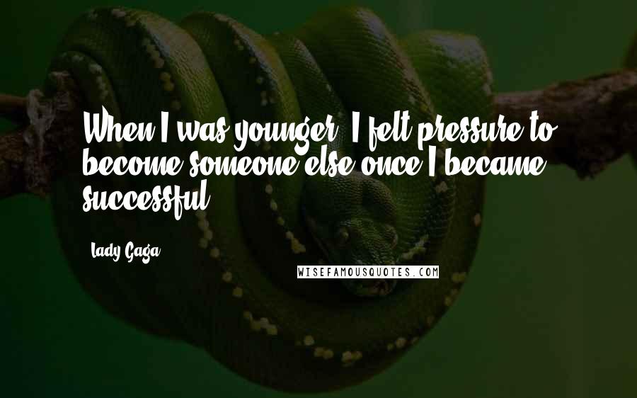 Lady Gaga Quotes: When I was younger, I felt pressure to become someone else once I became successful.