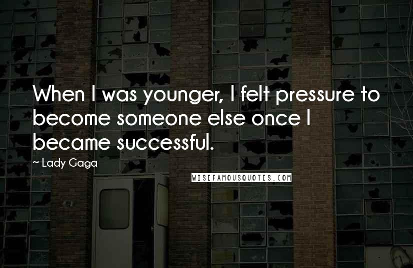 Lady Gaga Quotes: When I was younger, I felt pressure to become someone else once I became successful.