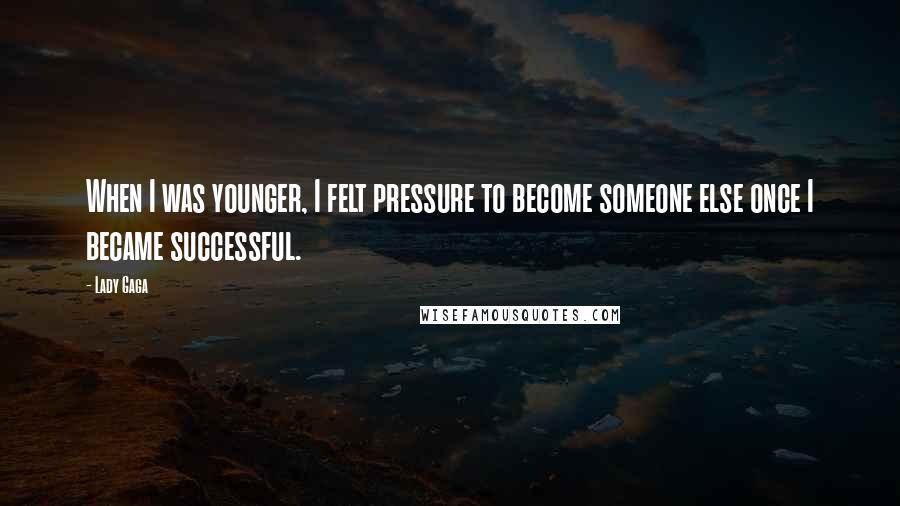 Lady Gaga Quotes: When I was younger, I felt pressure to become someone else once I became successful.