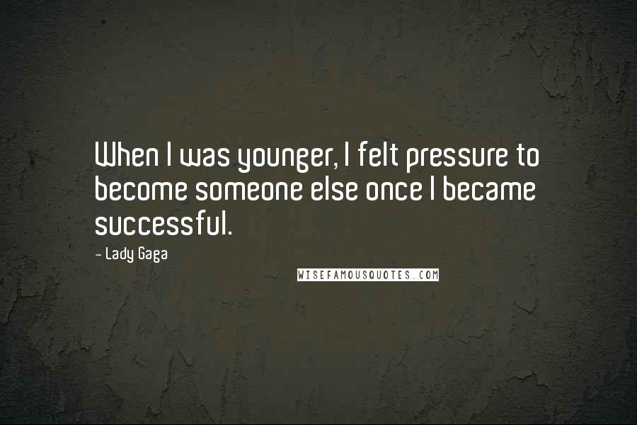 Lady Gaga Quotes: When I was younger, I felt pressure to become someone else once I became successful.