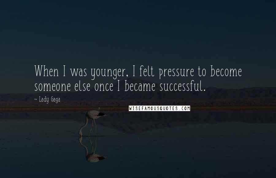 Lady Gaga Quotes: When I was younger, I felt pressure to become someone else once I became successful.