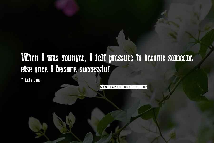 Lady Gaga Quotes: When I was younger, I felt pressure to become someone else once I became successful.