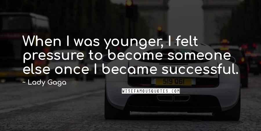 Lady Gaga Quotes: When I was younger, I felt pressure to become someone else once I became successful.