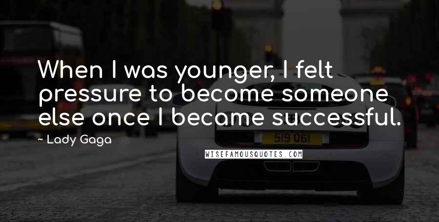 Lady Gaga Quotes: When I was younger, I felt pressure to become someone else once I became successful.