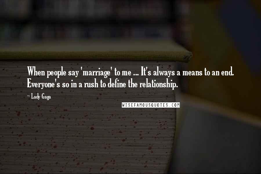Lady Gaga Quotes: When people say 'marriage' to me ... It's always a means to an end. Everyone's so in a rush to define the relationship.