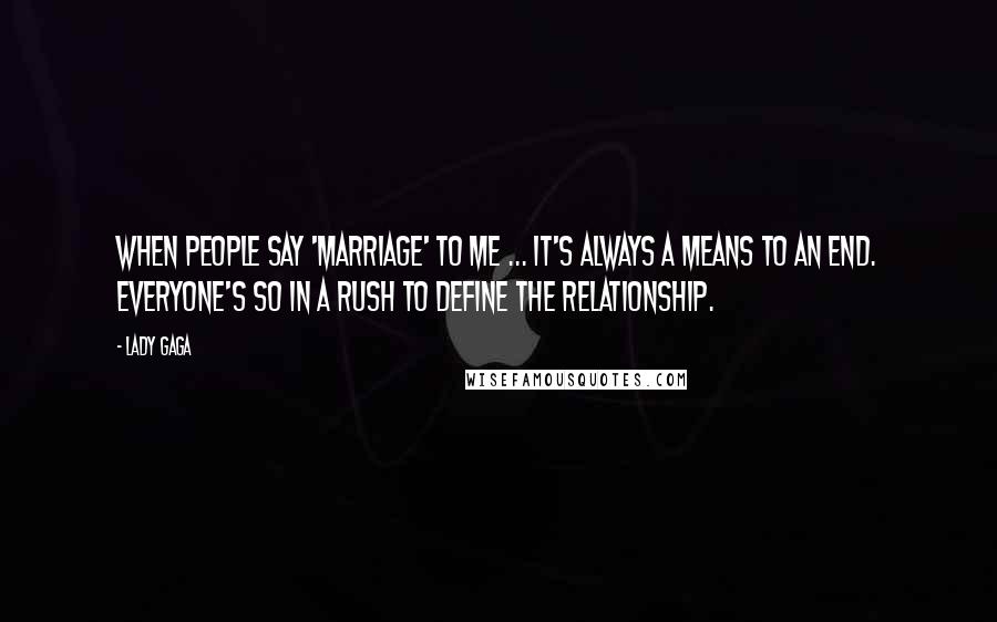 Lady Gaga Quotes: When people say 'marriage' to me ... It's always a means to an end. Everyone's so in a rush to define the relationship.