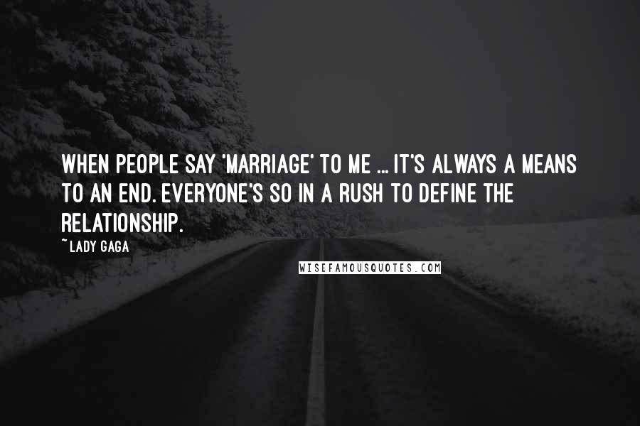 Lady Gaga Quotes: When people say 'marriage' to me ... It's always a means to an end. Everyone's so in a rush to define the relationship.