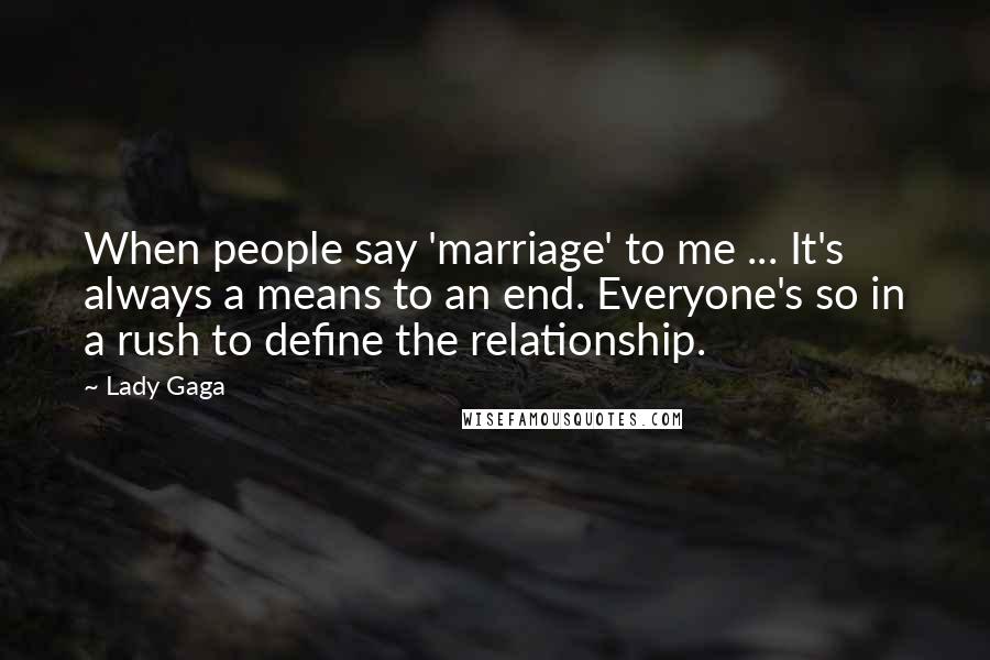 Lady Gaga Quotes: When people say 'marriage' to me ... It's always a means to an end. Everyone's so in a rush to define the relationship.