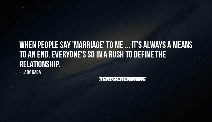 Lady Gaga Quotes: When people say 'marriage' to me ... It's always a means to an end. Everyone's so in a rush to define the relationship.