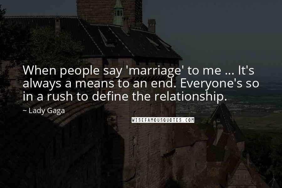 Lady Gaga Quotes: When people say 'marriage' to me ... It's always a means to an end. Everyone's so in a rush to define the relationship.