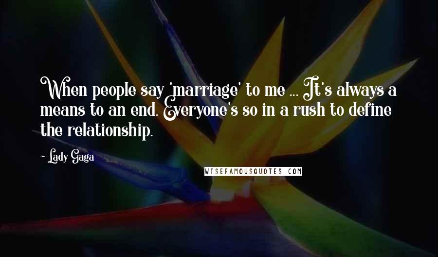 Lady Gaga Quotes: When people say 'marriage' to me ... It's always a means to an end. Everyone's so in a rush to define the relationship.