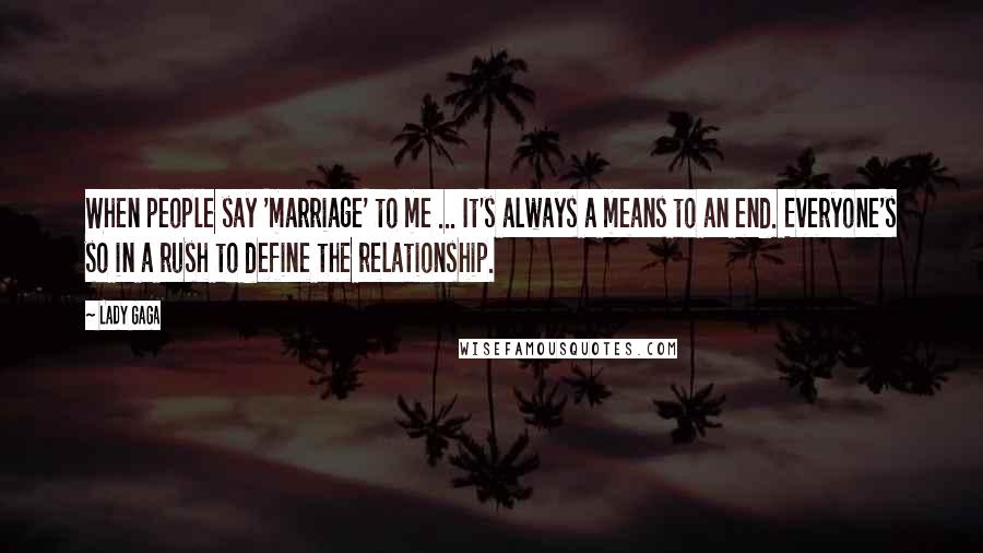 Lady Gaga Quotes: When people say 'marriage' to me ... It's always a means to an end. Everyone's so in a rush to define the relationship.