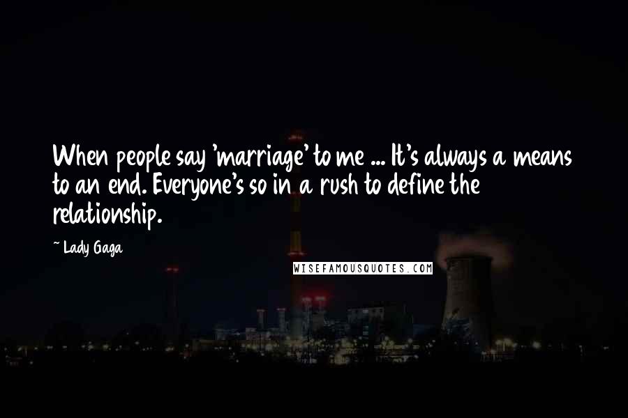 Lady Gaga Quotes: When people say 'marriage' to me ... It's always a means to an end. Everyone's so in a rush to define the relationship.