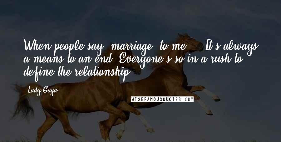 Lady Gaga Quotes: When people say 'marriage' to me ... It's always a means to an end. Everyone's so in a rush to define the relationship.