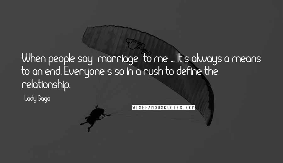 Lady Gaga Quotes: When people say 'marriage' to me ... It's always a means to an end. Everyone's so in a rush to define the relationship.