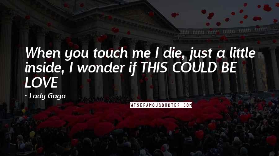 Lady Gaga Quotes: When you touch me I die, just a little inside, I wonder if THIS COULD BE LOVE