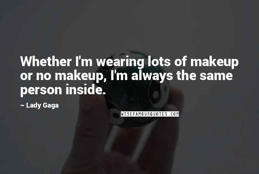 Lady Gaga Quotes: Whether I'm wearing lots of makeup or no makeup, I'm always the same person inside.