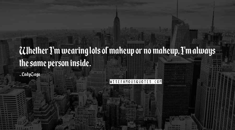 Lady Gaga Quotes: Whether I'm wearing lots of makeup or no makeup, I'm always the same person inside.