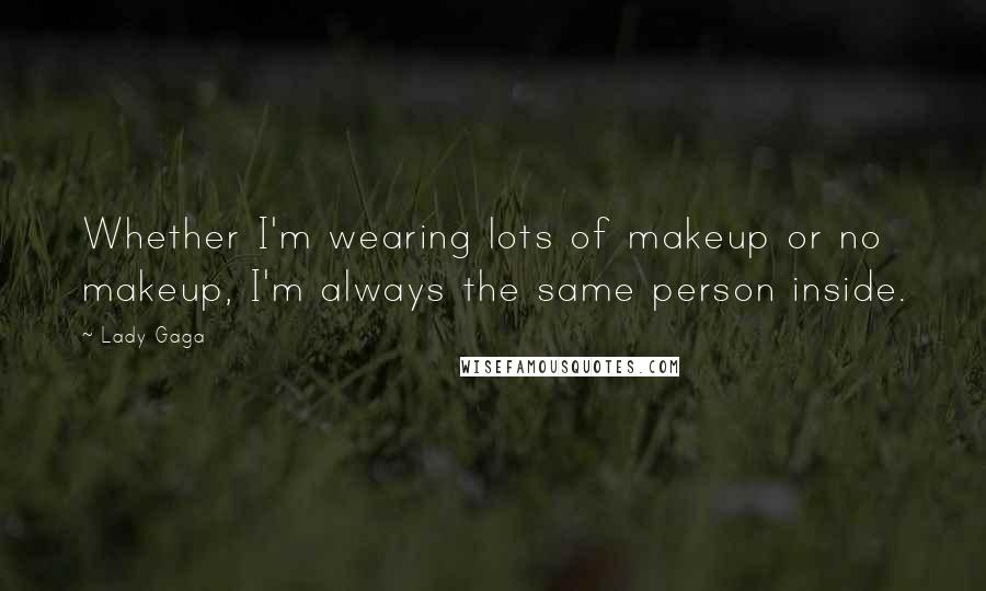 Lady Gaga Quotes: Whether I'm wearing lots of makeup or no makeup, I'm always the same person inside.
