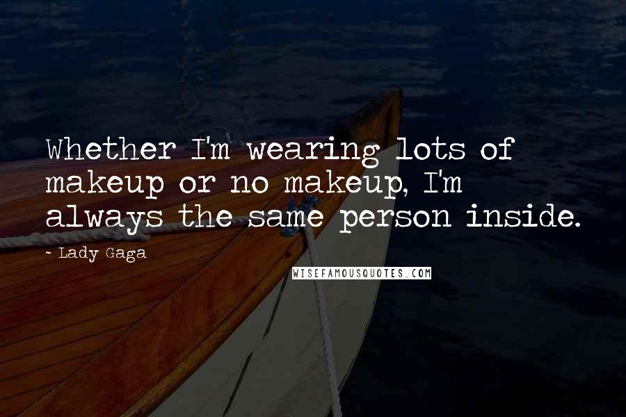 Lady Gaga Quotes: Whether I'm wearing lots of makeup or no makeup, I'm always the same person inside.