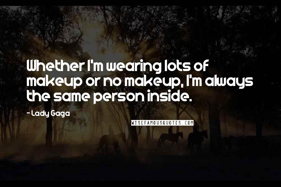 Lady Gaga Quotes: Whether I'm wearing lots of makeup or no makeup, I'm always the same person inside.