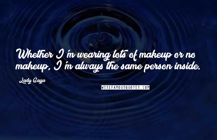 Lady Gaga Quotes: Whether I'm wearing lots of makeup or no makeup, I'm always the same person inside.