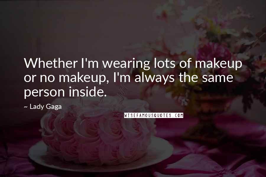 Lady Gaga Quotes: Whether I'm wearing lots of makeup or no makeup, I'm always the same person inside.