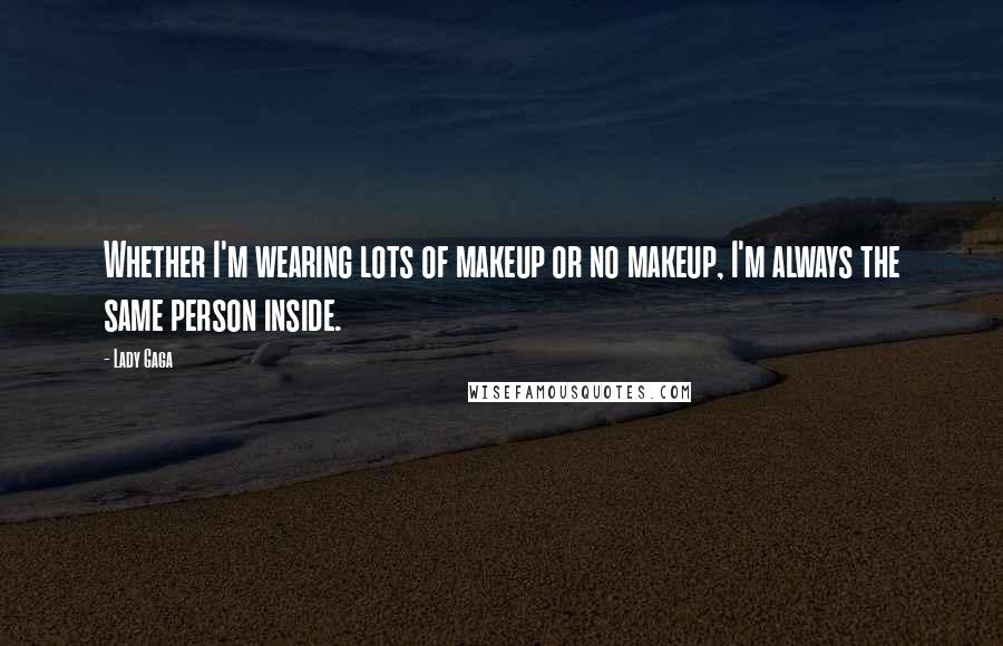 Lady Gaga Quotes: Whether I'm wearing lots of makeup or no makeup, I'm always the same person inside.