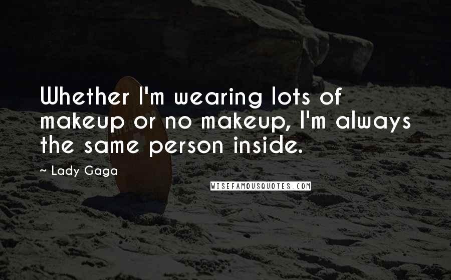 Lady Gaga Quotes: Whether I'm wearing lots of makeup or no makeup, I'm always the same person inside.