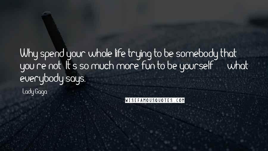 Lady Gaga Quotes: Why spend your whole life trying to be somebody that you're not? It's so much more fun to be yourself **** what everybody says.