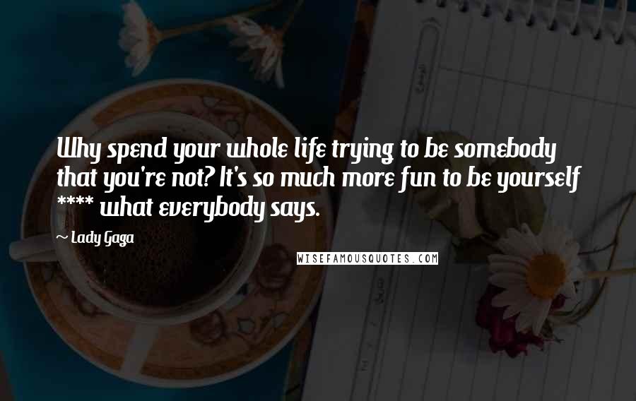 Lady Gaga Quotes: Why spend your whole life trying to be somebody that you're not? It's so much more fun to be yourself **** what everybody says.
